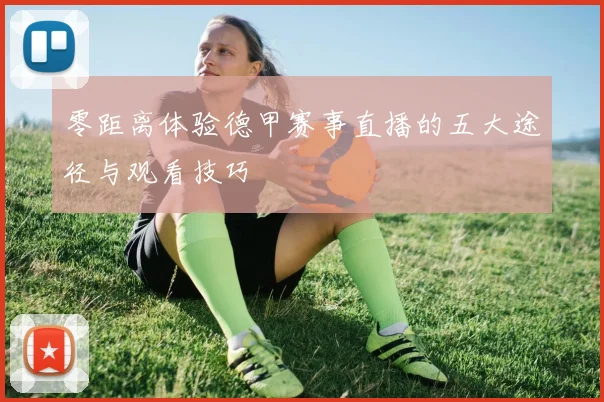 零距离体验德甲赛事直播的五大途径与观看技巧