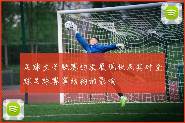 足球女子联赛的发展现状及其对全球足球赛事结构的影响