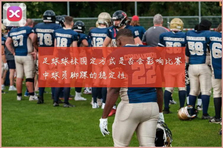 足球球袜固定方式是否会影响比赛中球员脚踝的稳定性