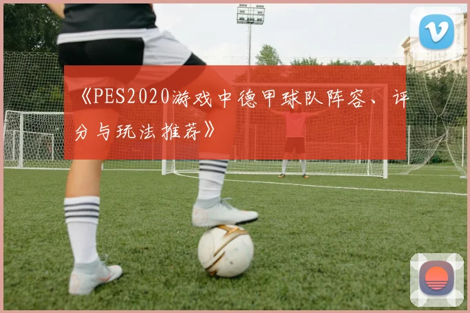 《PES2020游戏中德甲球队阵容、评分与玩法推荐》