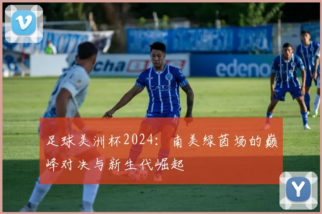 足球美洲杯2024：南美绿茵场的巅峰对决与新生代崛起