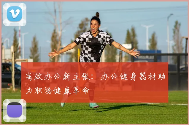 高效办公新主张：办公健身器材助力职场健康革命