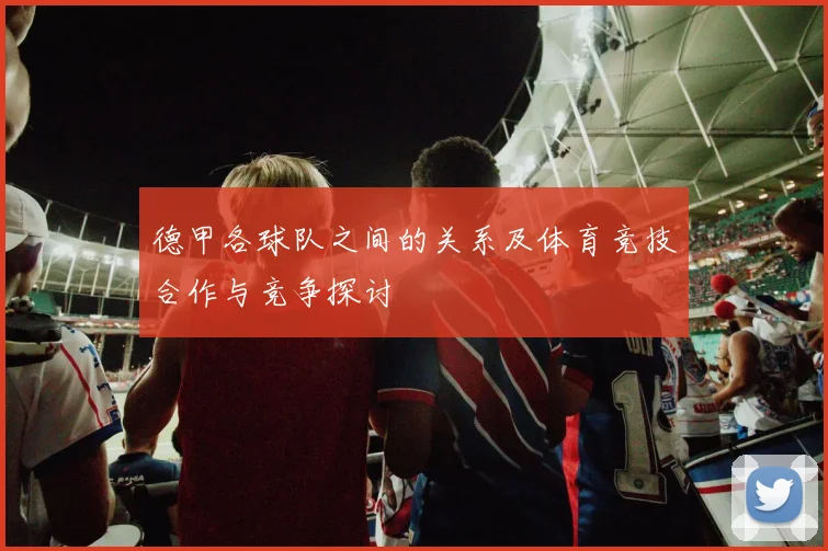 德甲各球队之间的关系及体育竞技合作与竞争探讨