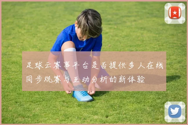 足球云赛事平台是否提供多人在线同步观赛与互动分析的新体验