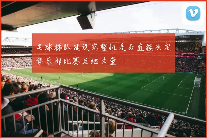 足球梯队建设完整性是否直接决定俱乐部比赛后继力量