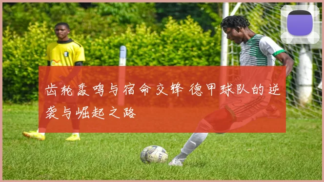 齿轮轰鸣与宿命交锋 德甲球队的逆袭与崛起之路