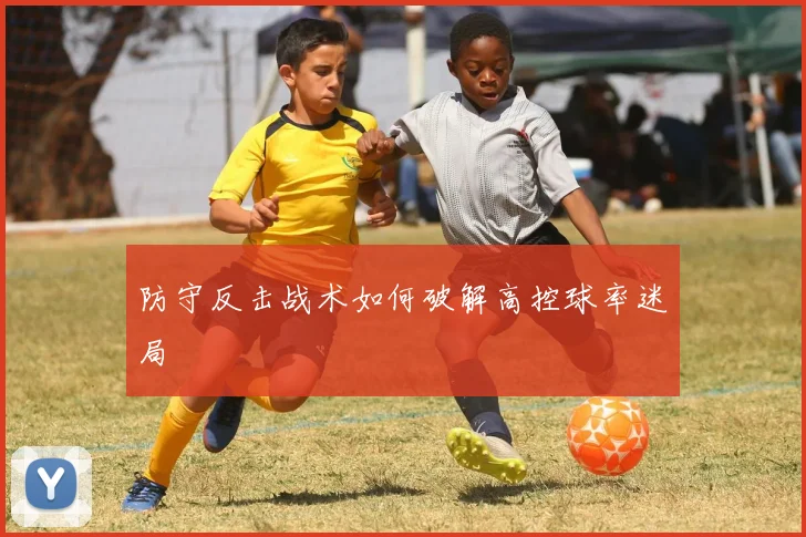 防守反击战术如何破解高控球率迷局